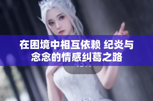 在困境中相互依赖 纪炎与念念的情感纠葛之路