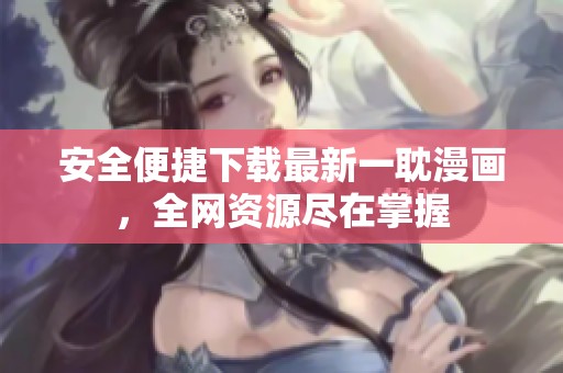 安全便捷下载最新一耽漫画，全网资源尽在掌握
