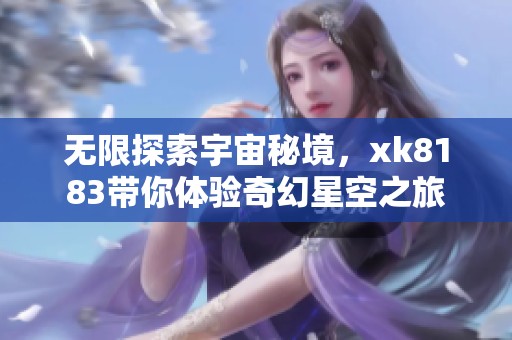 无限探索宇宙秘境，xk8183带你体验奇幻星空之旅