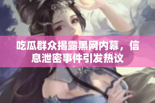 吃瓜群众揭露黑网内幕，信息泄密事件引发热议