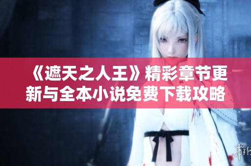 《遮天之人王》精彩章节更新与全本小说免费下载攻略