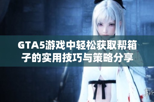 GTA5游戏中轻松获取帮箱子的实用技巧与策略分享