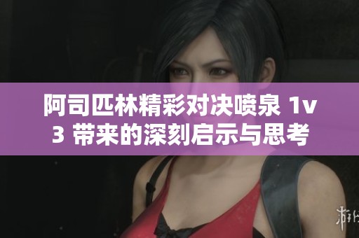 阿司匹林精彩对决喷泉 1v3 带来的深刻启示与思考