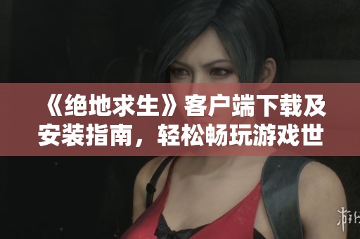 《绝地求生》客户端下载及安装指南，轻松畅玩游戏世界