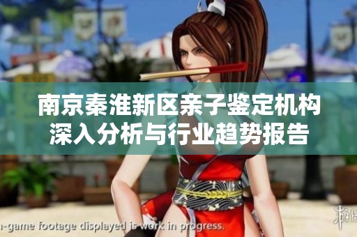 南京秦淮新区亲子鉴定机构深入分析与行业趋势报告