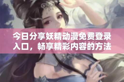 今日分享妖精动漫免费登录入口，畅享精彩内容的方法