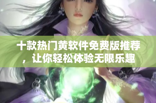 十款热门黄软件免费版推荐，让你轻松体验无限乐趣