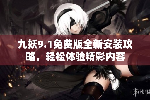 九妖9.1免费版全新安装攻略，轻松体验精彩内容