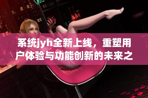 系统jyh全新上线，重塑用户体验与功能创新的未来之路