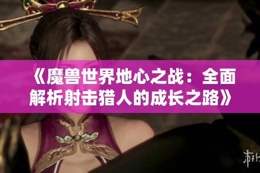 《魔兽世界地心之战：全面解析射击猎人的成长之路》