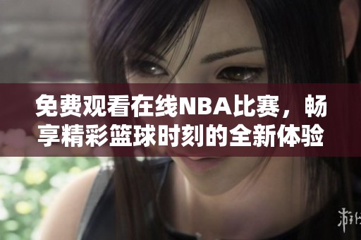 免费观看在线NBA比赛，畅享精彩篮球时刻的全新体验