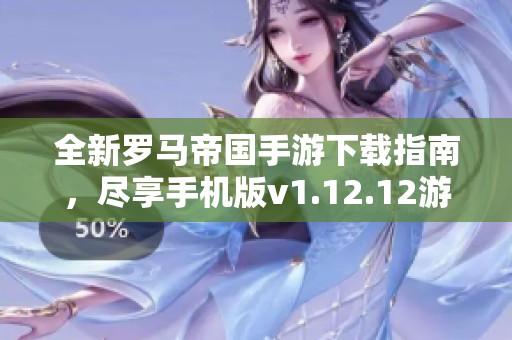 全新罗马帝国手游下载指南，尽享手机版v1.12.12游戏乐趣