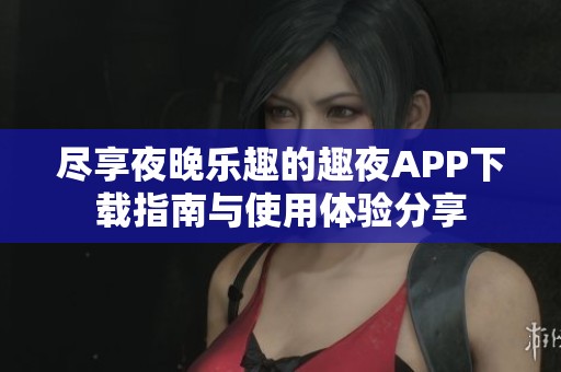 尽享夜晚乐趣的趣夜APP下载指南与使用体验分享