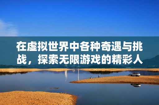在虚拟世界中各种奇遇与挑战，探索无限游戏的精彩人生