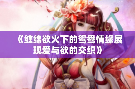 《缠绵欲火下的鸳鸯情缘展现爱与欲的交织》