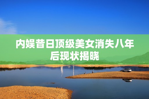 内娱昔日顶级美女消失八年后现状揭晓