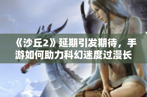 《沙丘2》延期引发期待，手游如何助力科幻迷度过漫长等待