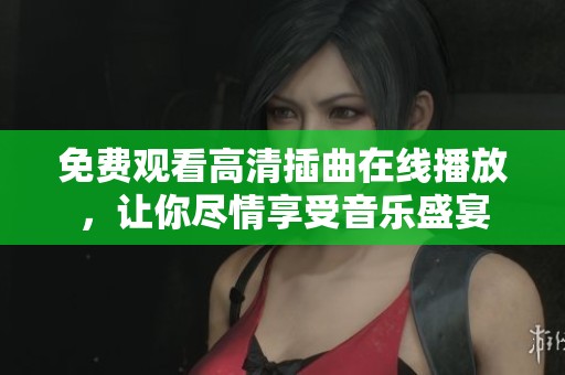 免费观看高清插曲在线播放，让你尽情享受音乐盛宴