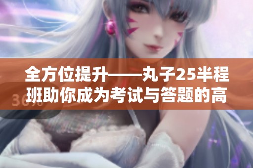 全方位提升——丸子25半程班助你成为考试与答题的高手