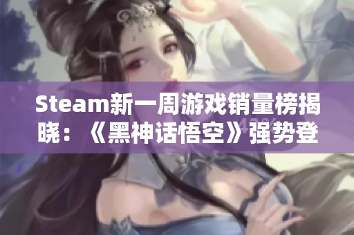 Steam新一周游戏销量榜揭晓：《黑神话悟空》强势登顶全球五强