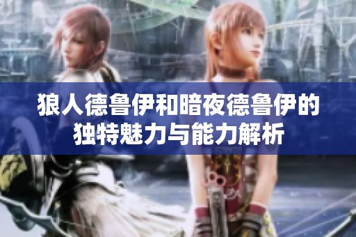 狼人德鲁伊和暗夜德鲁伊的独特魅力与能力解析