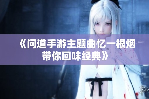 《问道手游主题曲忆一根烟带你回味经典》