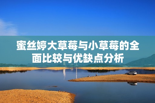 蜜丝婷大草莓与小草莓的全面比较与优缺点分析