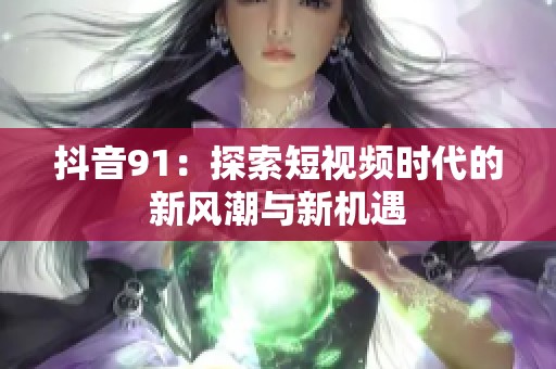 抖音91：探索短视频时代的新风潮与新机遇