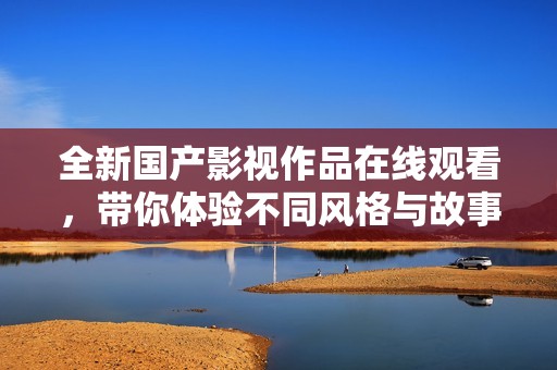 全新国产影视作品在线观看，带你体验不同风格与故事情节