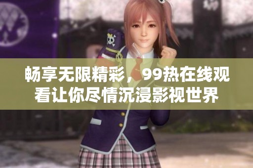 畅享无限精彩，99热在线观看让你尽情沉浸影视世界