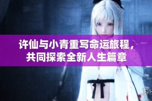 许仙与小青重写命运旅程，共同探索全新人生篇章