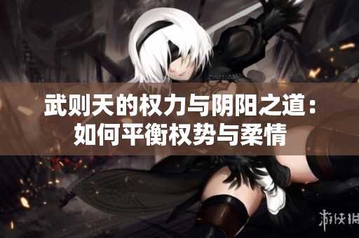 武则天的权力与阴阳之道：如何平衡权势与柔情