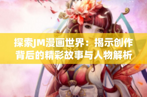 探索JM漫画世界：揭示创作背后的精彩故事与人物解析