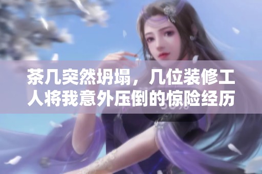 茶几突然坍塌，几位装修工人将我意外压倒的惊险经历