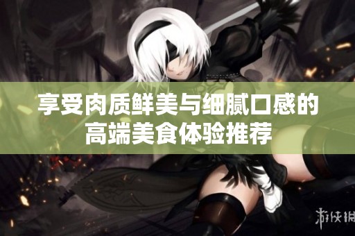 享受肉质鲜美与细腻口感的高端美食体验推荐