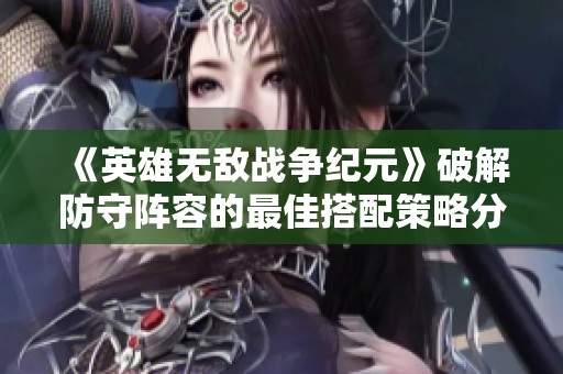 《英雄无敌战争纪元》破解防守阵容的最佳搭配策略分享