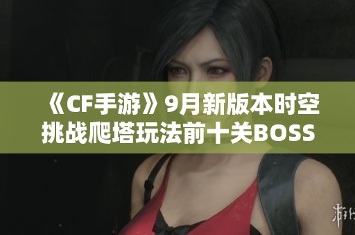 《CF手游》9月新版本时空挑战爬塔玩法前十关BOSS一览分析