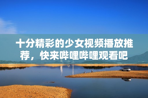 十分精彩的少女视频播放推荐，快来哔哩哔哩观看吧