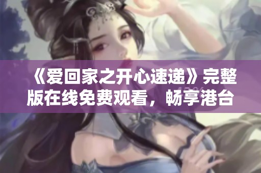 《爱回家之开心速递》完整版在线免费观看，畅享港台剧精彩瞬间！