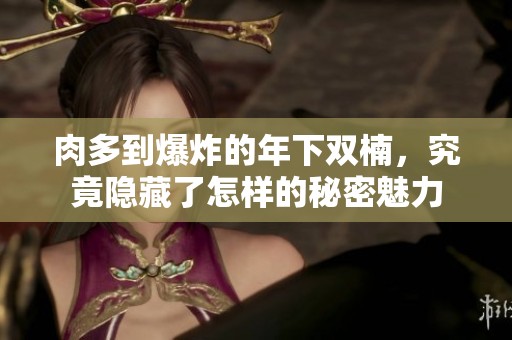 肉多到爆炸的年下双楠，究竟隐藏了怎样的秘密魅力