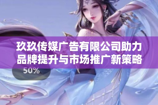 玖玖传媒广告有限公司助力品牌提升与市场推广新策略