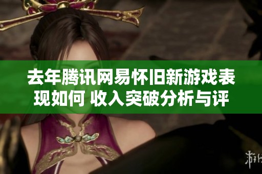 去年腾讯网易怀旧新游戏表现如何 收入突破分析与评价