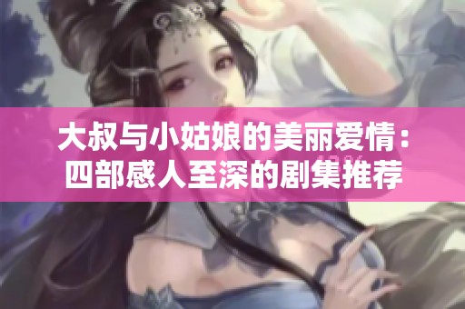 大叔与小姑娘的美丽爱情：四部感人至深的剧集推荐