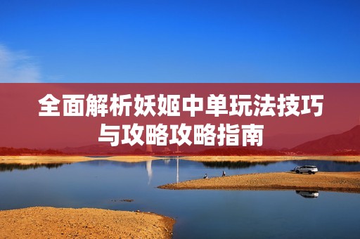 全面解析妖姬中单玩法技巧与攻略攻略指南