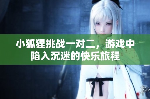 小狐狸挑战一对二，游戏中陷入沉迷的快乐旅程