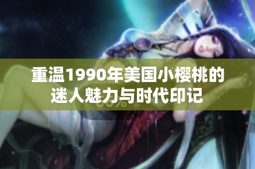 重温1990年美国小樱桃的迷人魅力与时代印记