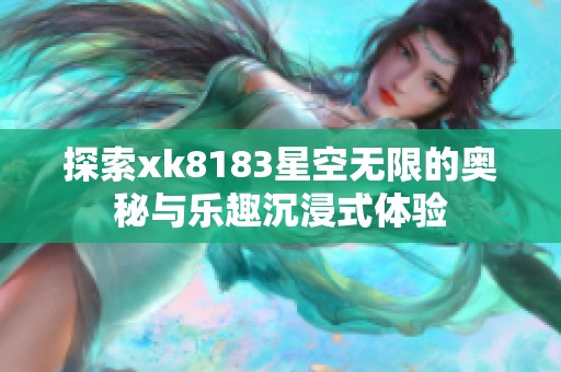 探索xk8183星空无限的奥秘与乐趣沉浸式体验