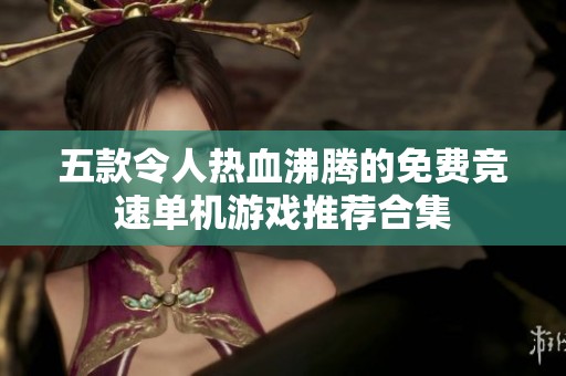 五款令人热血沸腾的免费竞速单机游戏推荐合集