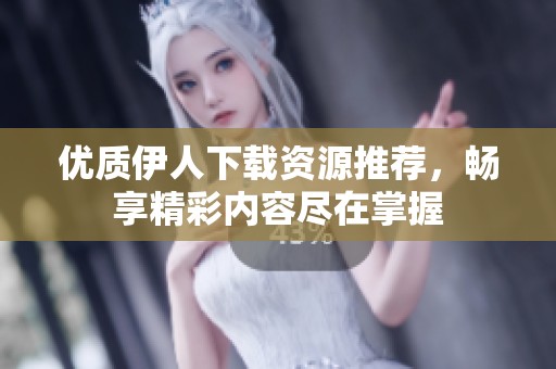 优质伊人下载资源推荐，畅享精彩内容尽在掌握
