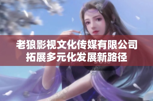 老狼影视文化传媒有限公司拓展多元化发展新路径